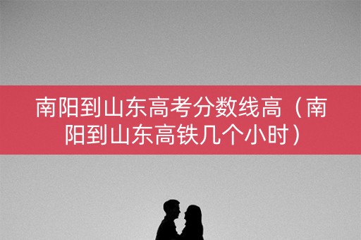南阳到山东高考分数线高（南阳到山东高铁几个小时）