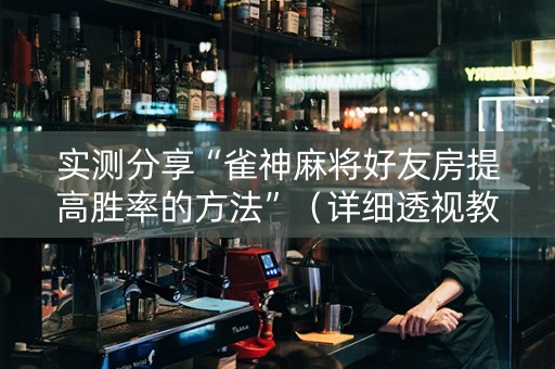 实测分享“雀神麻将好友房提高胜率的方法”（详细透视教程）-哔哩哔哩