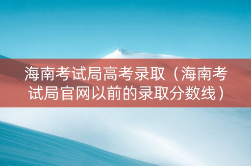 海南考试局高考录取（海南考试局官网以前的录取分数线）