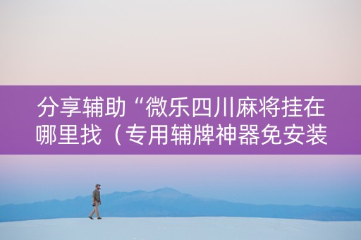 分享辅助“微乐四川麻将挂在哪里找（专用辅牌神器免安装）