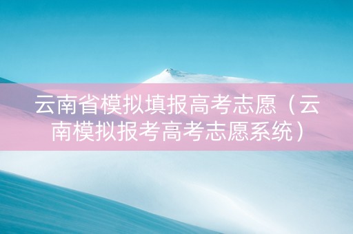 云南省模拟填报高考志愿（云南模拟报考高考志愿系统）