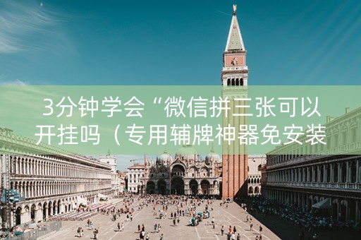 3分钟学会“微信拼三张可以开挂吗（专用辅牌神器免安装）