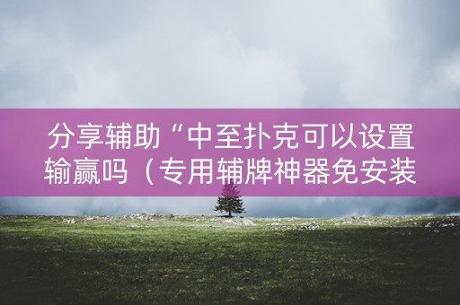 分享辅助“中至扑克可以设置输赢吗（专用辅牌神器免安装）