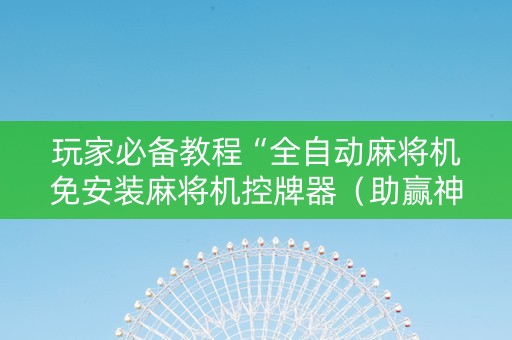 玩家必备教程“全自动麻将机免安装麻将机控牌器（助赢神器通用版）