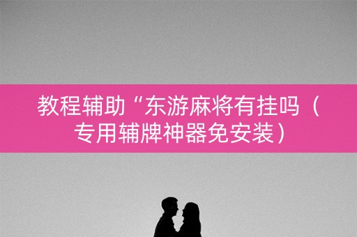 教程辅助“东游麻将有挂吗（专用辅牌神器免安装）