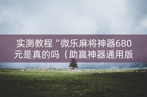 实测教程“微乐麻将神器680元是真的吗（助赢神器通用版）