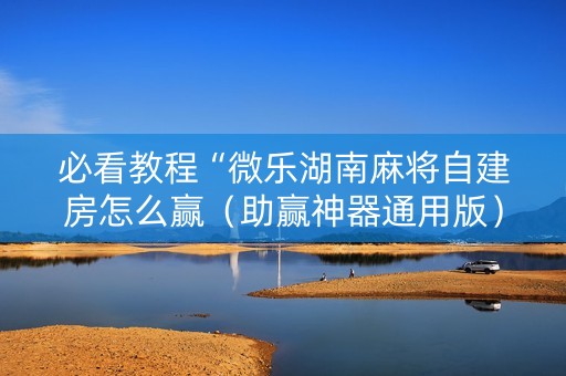 必看教程“微乐湖南麻将自建房怎么赢（助赢神器通用版）