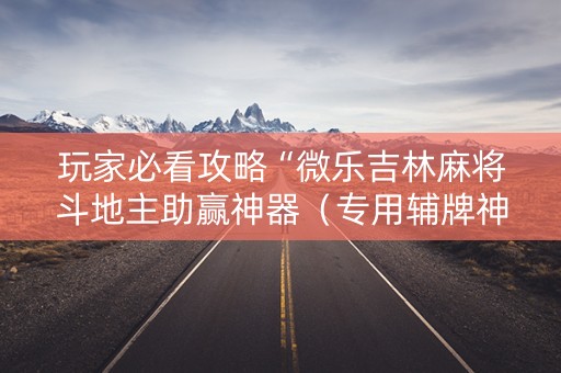 玩家必看攻略“微乐吉林麻将斗地主助赢神器（专用辅牌神器免安装）