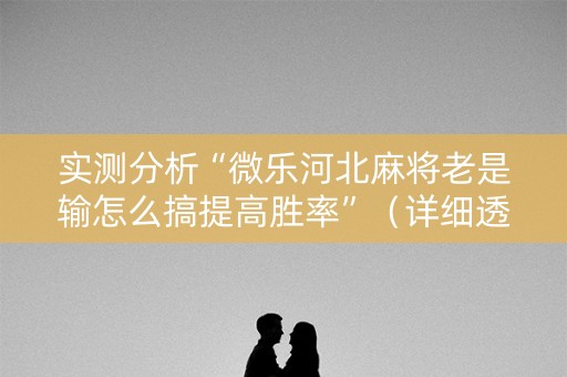 实测分析“微乐河北麻将老是输怎么搞提高胜率”（详细透视教程）-哔哩哔哩