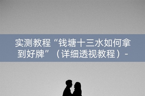 实测教程“钱塘十三水如何拿到好牌”（详细透视教程）-哔哩哔哩