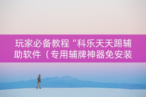 玩家必备教程“科乐天天踢辅助软件（专用辅牌神器免安装）
