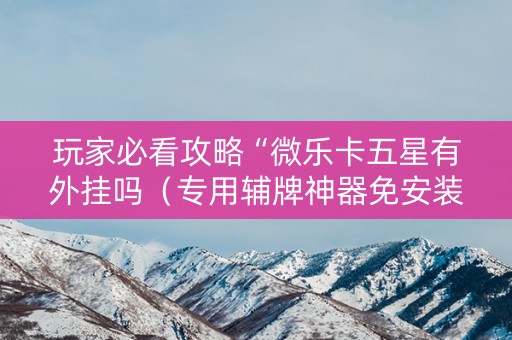 玩家必看攻略“微乐卡五星有外挂吗（专用辅牌神器免安装）