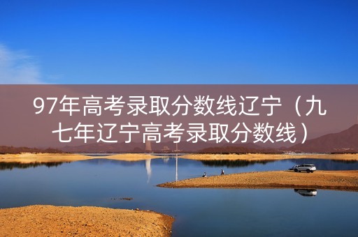 97年高考录取分数线辽宁（九七年辽宁高考录取分数线）