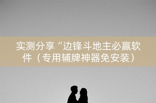 实测分享“边锋斗地主必赢软件（专用辅牌神器免安装）