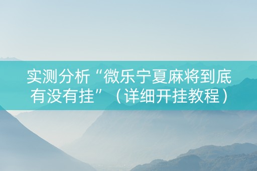 实测分析“微乐宁夏麻将到底有没有挂”（详细开挂教程）-哔哩哔哩