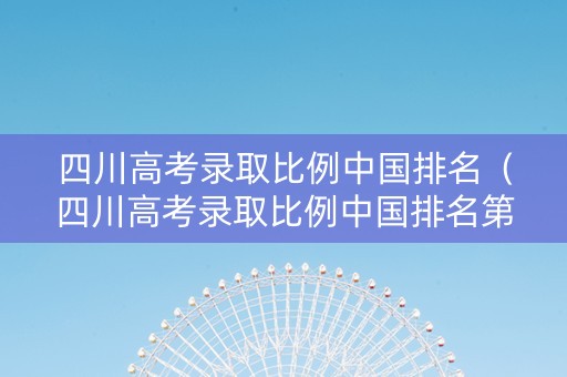 四川高考录取比例中国排名（四川高考录取比例中国排名第几）