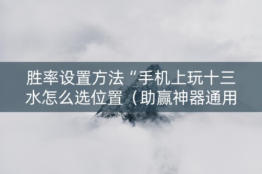 胜率设置方法“手机上玩十三水怎么选位置（助赢神器通用版）