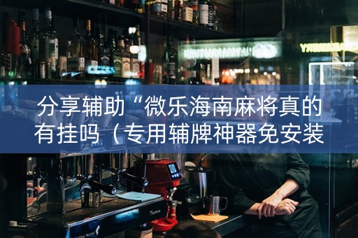 分享辅助“微乐海南麻将真的有挂吗（专用辅牌神器免安装）