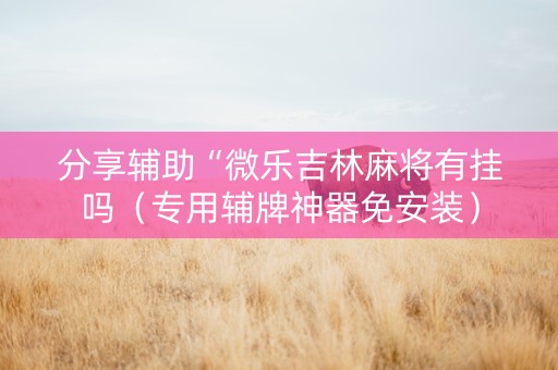 分享辅助“微乐吉林麻将有挂吗（专用辅牌神器免安装）