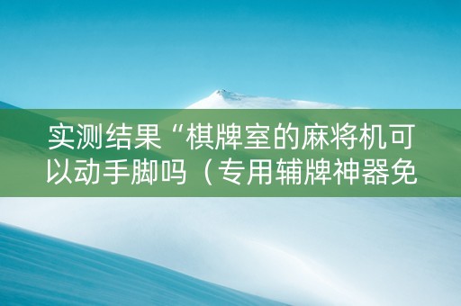 实测结果“棋牌室的麻将机可以动手脚吗（专用辅牌神器免安装）