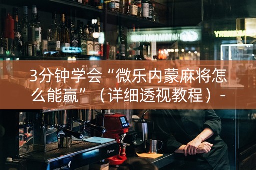 3分钟学会“微乐内蒙麻将怎么能赢”（详细透视教程）-哔哩哔哩
