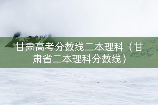 甘肃高考分数线二本理科（甘肃省二本理科分数线）