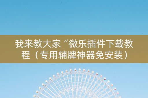 我来教大家“微乐插件下载教程（专用辅牌神器免安装）