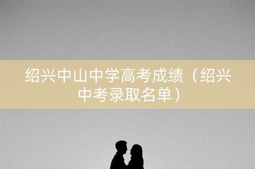 绍兴中山中学高考成绩（绍兴中考录取名单）