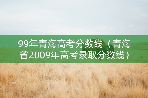 99年青海高考分数线（青海省2009年高考录取分数线）