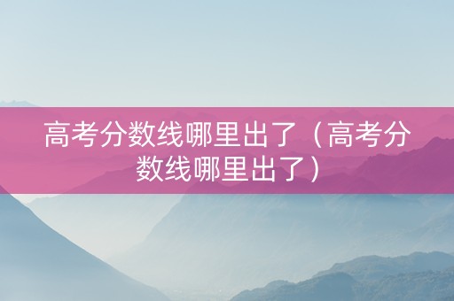 高考分数线哪里出了（高考分数线哪里出了）