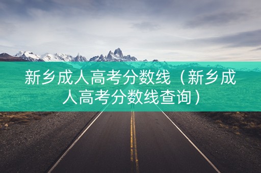 新乡成人高考分数线（新乡成人高考分数线查询）