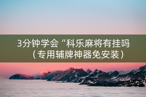 3分钟学会“科乐麻将有挂吗（专用辅牌神器免安装）