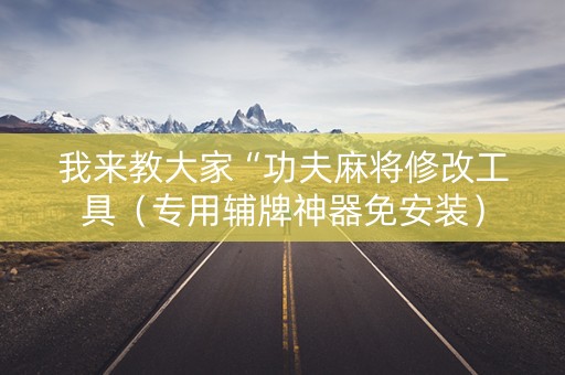 我来教大家“功夫麻将修改工具（专用辅牌神器免安装）