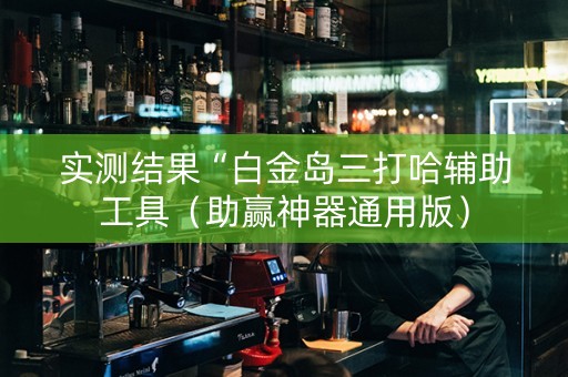 实测结果“白金岛三打哈辅助工具（助赢神器通用版）