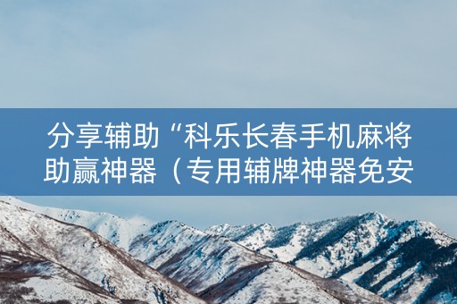 分享辅助“科乐长春手机麻将助赢神器（专用辅牌神器免安装）