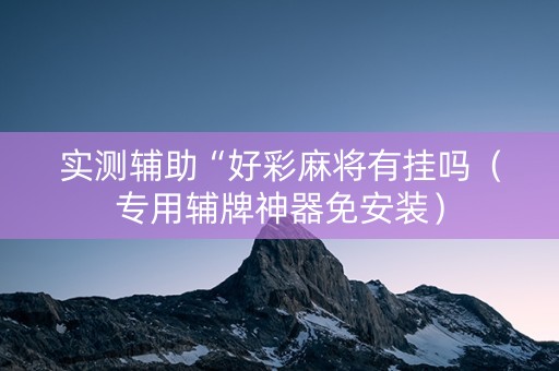 实测辅助“好彩麻将有挂吗（专用辅牌神器免安装）