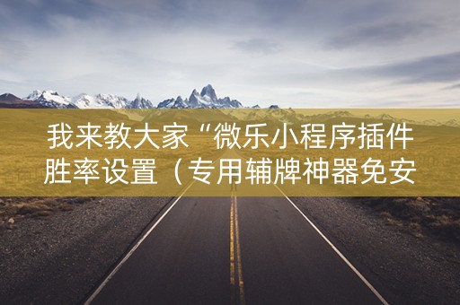 我来教大家“微乐小程序插件胜率设置（专用辅牌神器免安装）