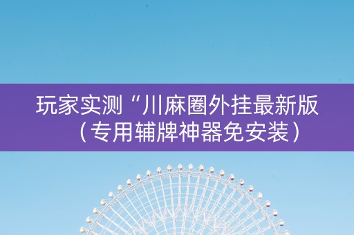 玩家实测“川麻圈外挂最新版（专用辅牌神器免安装）