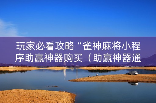 玩家必看攻略“雀神麻将小程序助赢神器购买（助赢神器通用版）