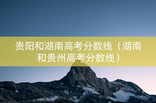 贵阳和湖南高考分数线（湖南和贵州高考分数线）
