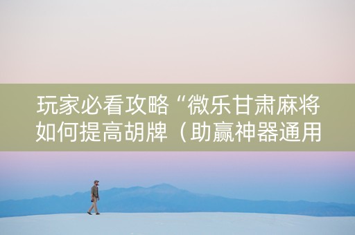 玩家必看攻略“微乐甘肃麻将如何提高胡牌（助赢神器通用版）