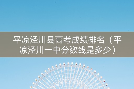 平凉泾川县高考成绩排名（平凉泾川一中分数线是多少）