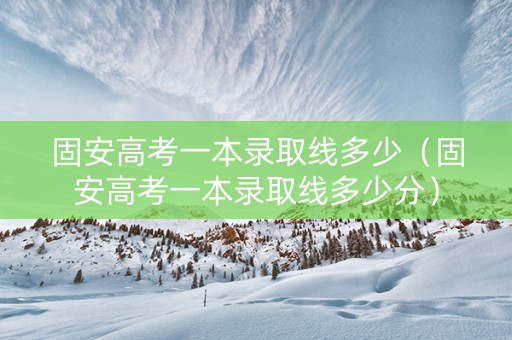 固安高考一本录取线多少（固安高考一本录取线多少分）