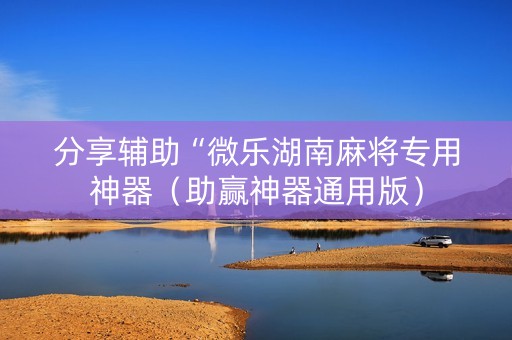分享辅助“微乐湖南麻将专用神器（助赢神器通用版）