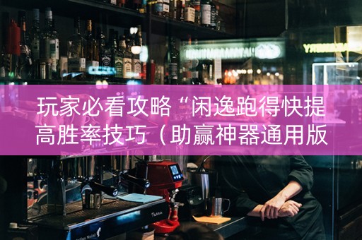 玩家必看攻略“闲逸跑得快提高胜率技巧（助赢神器通用版）
