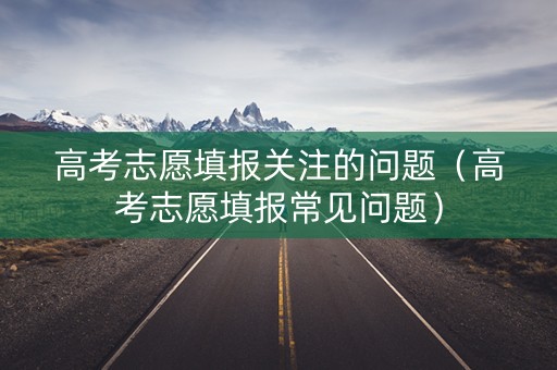 高考志愿填报关注的问题（高考志愿填报常见问题）