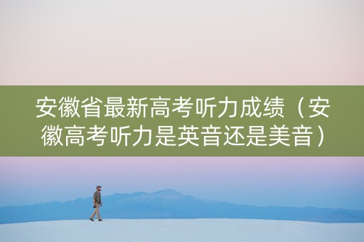 安徽省最新高考听力成绩（安徽高考听力是英音还是美音）