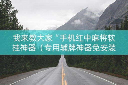 我来教大家“手机红中麻将软挂神器（专用辅牌神器免安装）
