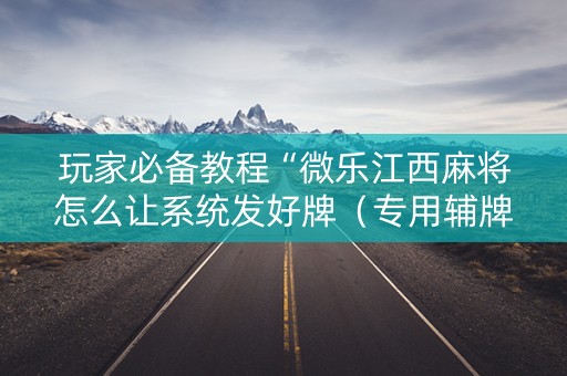 玩家必备教程“微乐江西麻将怎么让系统发好牌（专用辅牌神器免安装）