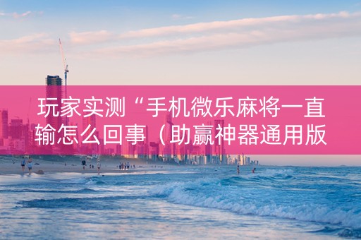 玩家实测“手机微乐麻将一直输怎么回事（助赢神器通用版）